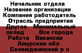 Начальник отдела › Название организации ­ Компания-работодатель › Отрасль предприятия ­ Другое › Минимальный оклад ­ 1 - Все города Работа » Вакансии   . Амурская обл.,Селемджинский р-н